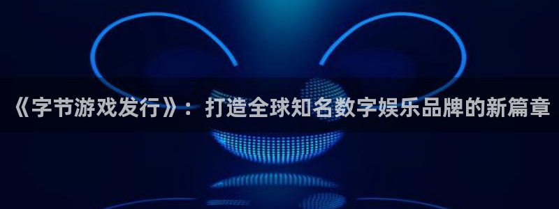 db电竞官网分分彩：《字节游戏发行》：打造全球知名数字娱乐品牌的新篇章