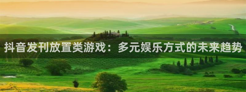 db电竞官网登录注册不了怎么回事：抖音发刊放置类游戏：多元娱乐方式的未来趋势