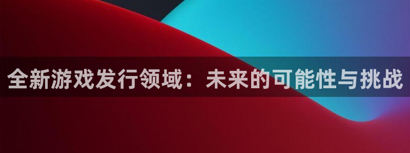 db电竞的寓意：全新游戏发行领域：未来的可能性与挑战