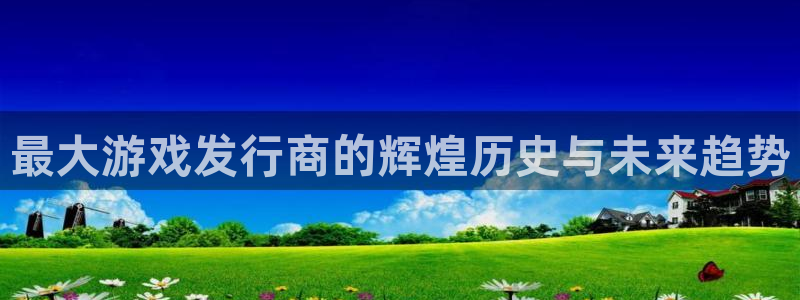 db电竞官网官网注册账号怎么注册：最大游戏发行商的辉煌历史与未来趋势