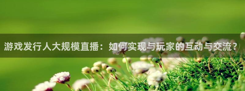 db电竞官网官网注册账号：游戏发行人大规模直播：如何实现与玩家的互动与交流？