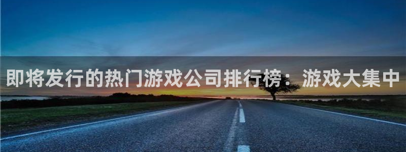 广州db电竞网络科技有限公司：即将发行的热门游戏公司排行榜：游戏大集中