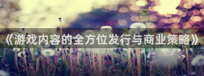 db电竞子集团：《游戏内容的全方位发行与商业策略》